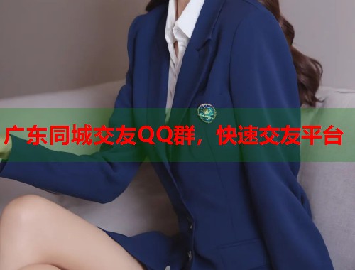 广东同城交友QQ群，快速交友平台