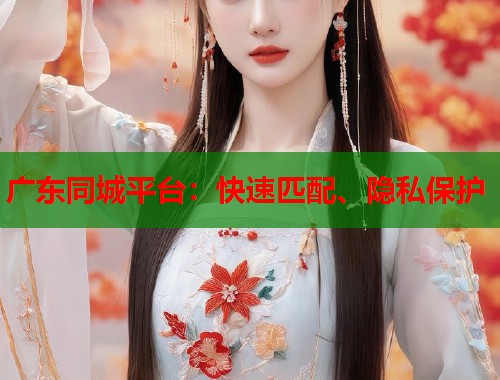 广东同城平台:快速匹配、隐私保护 广东同城平台:快速匹配、隐私保护