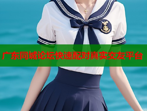 广东同城论坛快速配对真实交友平台