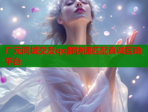 广元同城交友qq群快速匹配真诚互动平台
