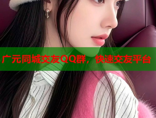 广元同城交友QQ群，快速交友平台