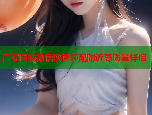 广安同城微信快速匹配附近高质量伴侣