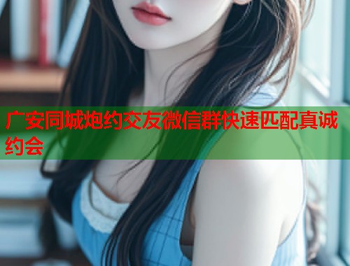 广安同城炮约交友微信群快速匹配真诚约会