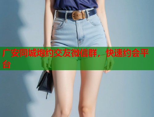 广安同城炮约交友微信群，快速约会平台