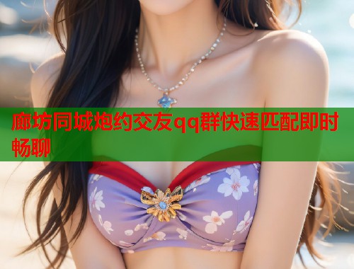 廊坊同城炮约交友qq群快速匹配即时畅聊