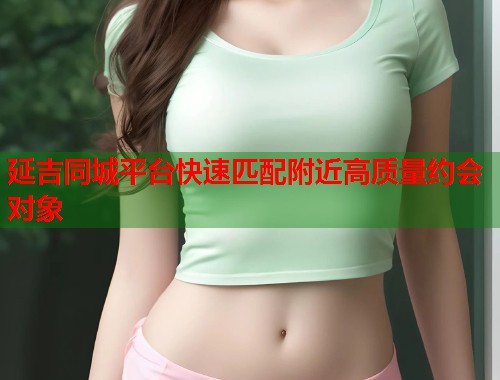 延吉同城平台快速匹配附近高质量约会对象