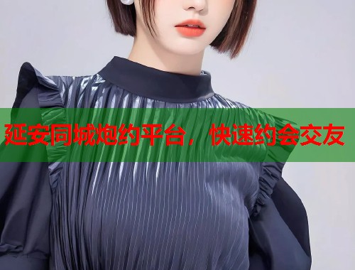延安同城炮约平台,快速约会交友 延安同城炮约平台,快速约会交友