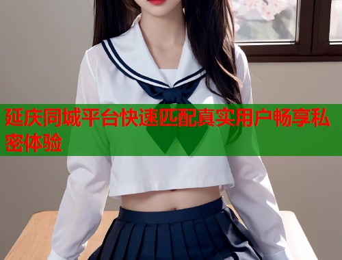 延庆同城平台快速匹配真实用户畅享私密体验