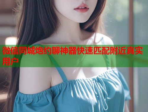 微信同城炮约聊神器快速匹配附近真实用户