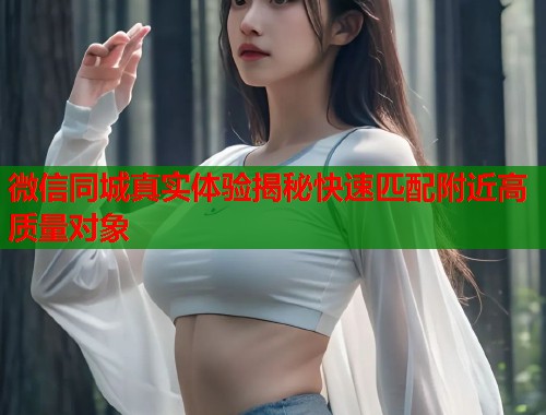 微信同城真实体验揭秘快速匹配附近高质量对象