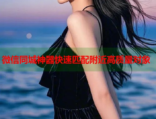 微信同城神器快速匹配附近高质量对象