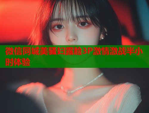 微信同城美骚妇露脸3P激情激战半小时体验