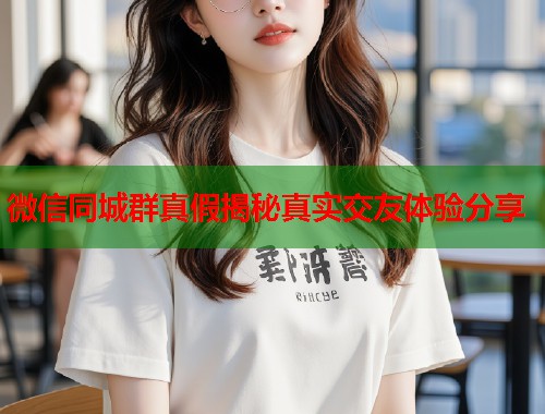 微信同城群真假揭秘真实交友体验分享