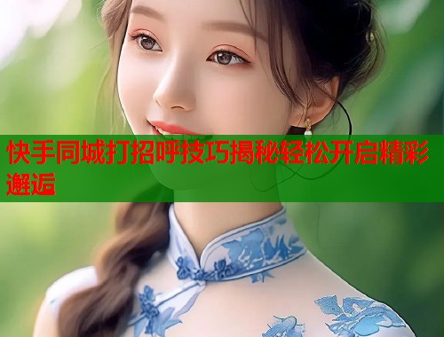 快手同城打招呼技巧揭秘轻松开启精彩邂逅