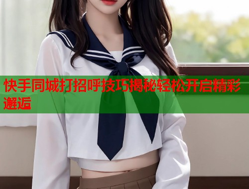 快手同城打招呼技巧揭秘轻松开启精彩邂逅