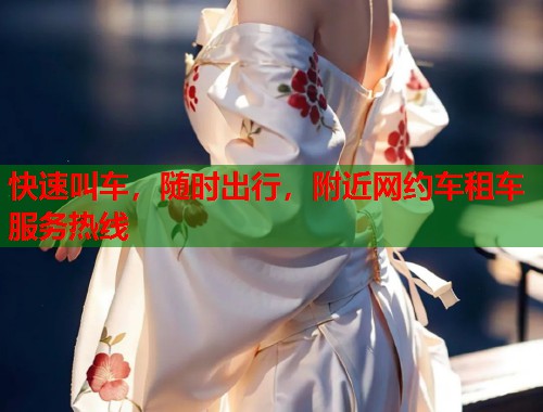 快速叫车，随时出行，附近网约车租车服务热线