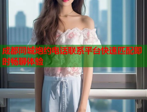 成都同城炮约电话联系平台快速匹配即时畅聊体验