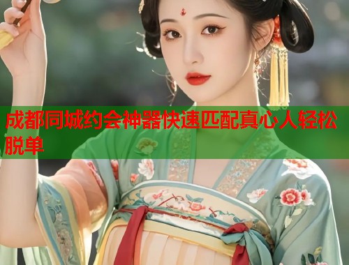 成都同城约会神器快速匹配真心人轻松脱单