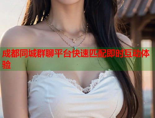 成都同城群聊平台快速匹配即时互动体验