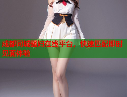 成都同城骚妇在线平台，快速匹配即时见面体验