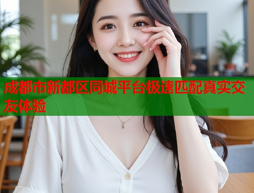 成都市新都区同城平台极速匹配真实交友体验
