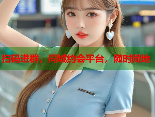 扫码进群,同城约会平台,随时随地 扫码进群,同城约会平台,随时随地