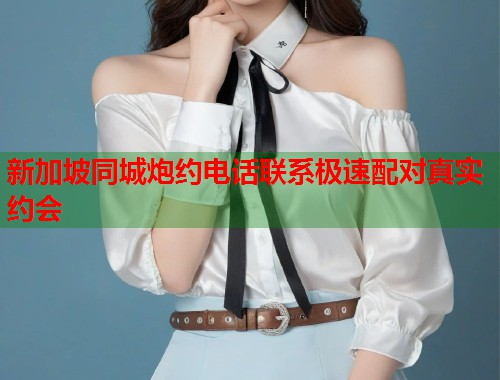 新加坡同城炮约电话联系极速配对真实约会