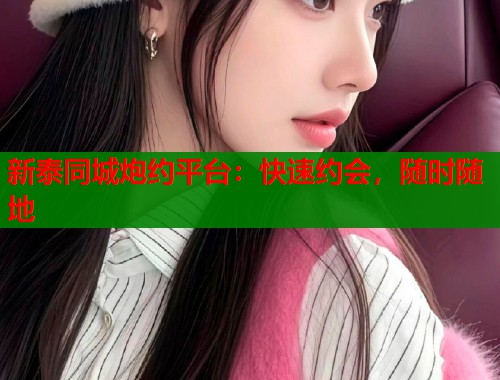新泰同城炮约平台:快速约会,随时随地 新泰同城炮约平台:快速约会,随时随地