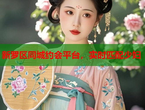 新罗区同城约会平台，实时匹配少妇