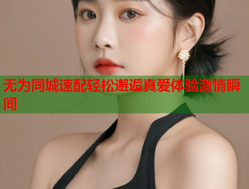 无为同城速配轻松邂逅真爱体验激情瞬间