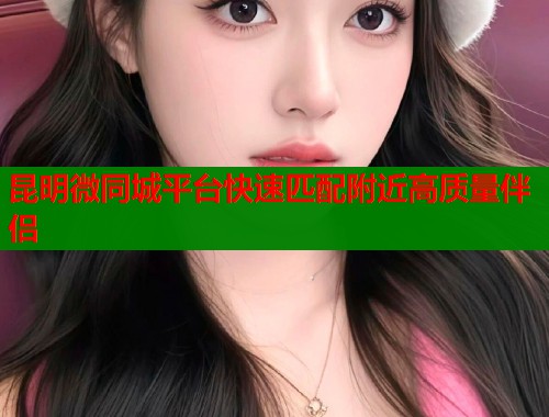 昆明微同城平台快速匹配附近高质量伴侣