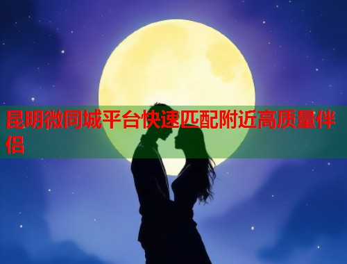 昆明微同城平台快速匹配附近高质量伴侣