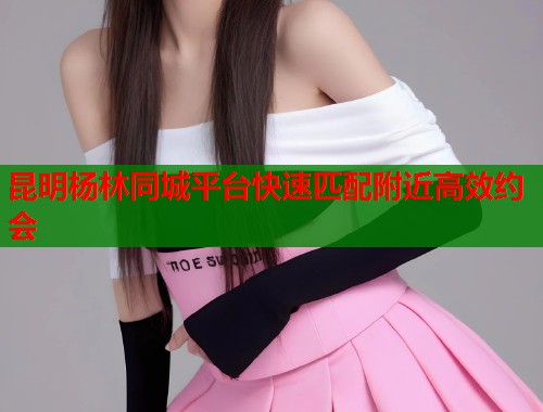 昆明杨林同城平台快速匹配附近高效约会