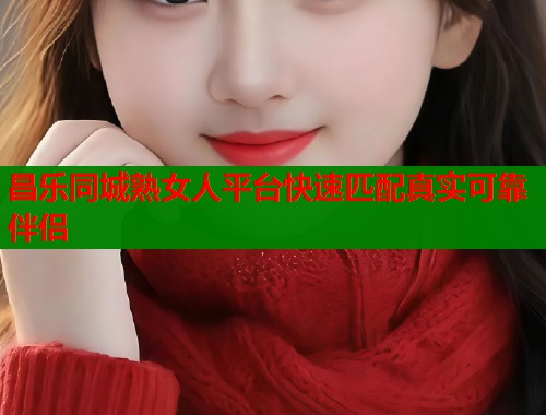 昌乐同城熟女人平台快速匹配真实可靠伴侣