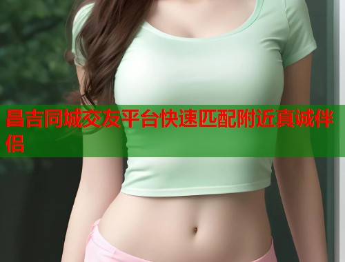 昌吉同城交友平台快速匹配附近真诚伴侣