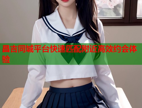 昌吉同城平台快速匹配附近高效约会体验