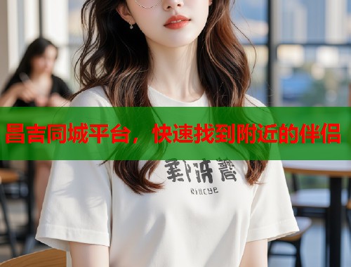 昌吉同城平台,快速找到附近的伴侣 昌吉同城平台,快速找到附近的伴侣