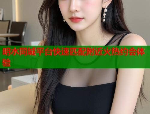 明水同城平台快速匹配附近火热约会体验