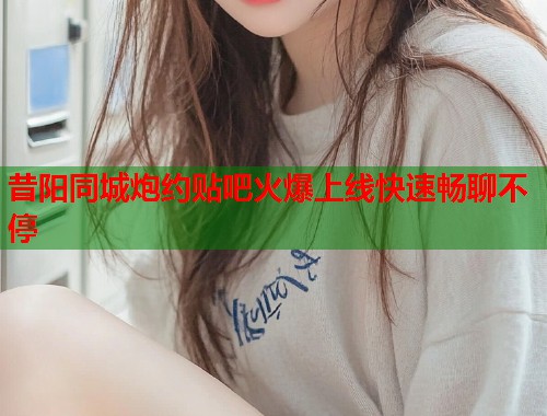 昔阳同城炮约贴吧火爆上线快速畅聊不停