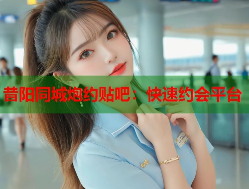 昔阳同城炮约贴吧：快速约会平台