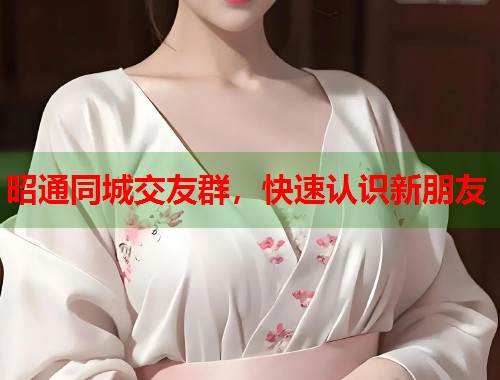 昭通同城交友群，快速认识新朋友