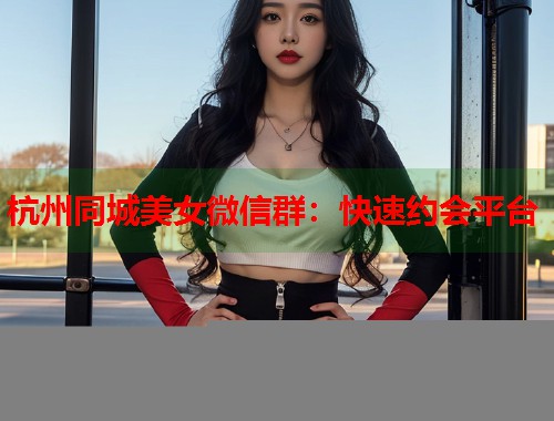 杭州同城美女微信群：快速约会平台