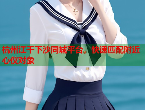 杭州江干下沙同城平台，快速匹配附近心仪对象