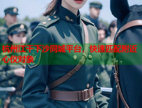 杭州江干下沙同城平台，快速匹配附近心仪对象