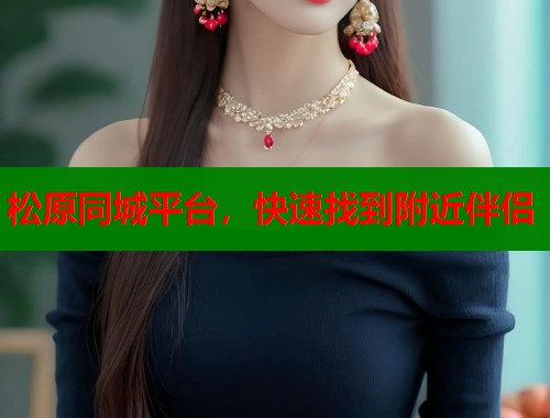 松原同城平台,快速找到附近伴侣 松原同城平台,快速找到附近伴侣