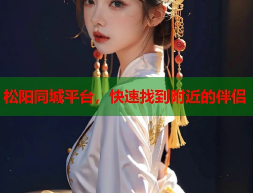 松阳同城平台，快速找到附近的伴侣