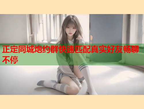 正定同城炮约群快速匹配真实好友畅聊不停