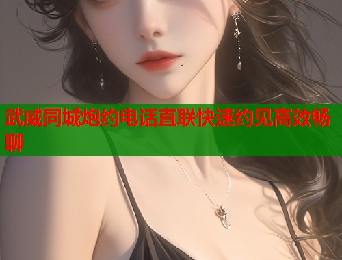 武威同城炮约电话直联快速约见高效畅聊