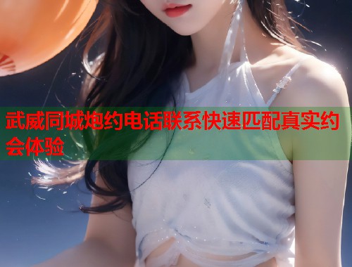 武威同城炮约电话联系快速匹配真实约会体验