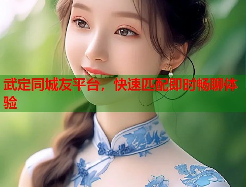 武定同城友平台，快速匹配即时畅聊体验